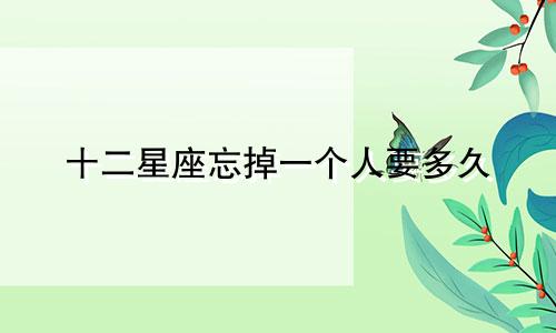 十二星座忘掉一个人要多久