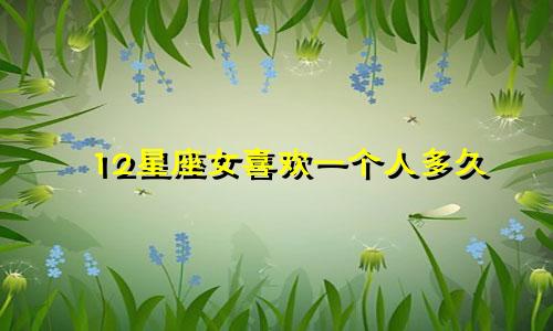 12星座女喜欢一个人多久