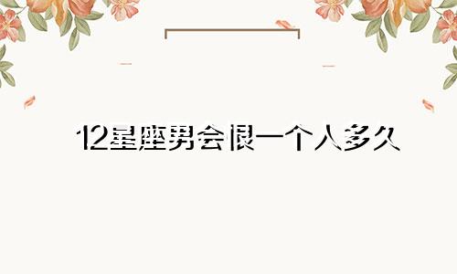 12星座男会恨一个人多久