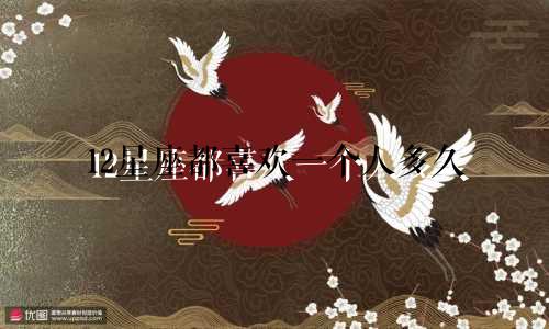 12星座都喜欢一个人多久