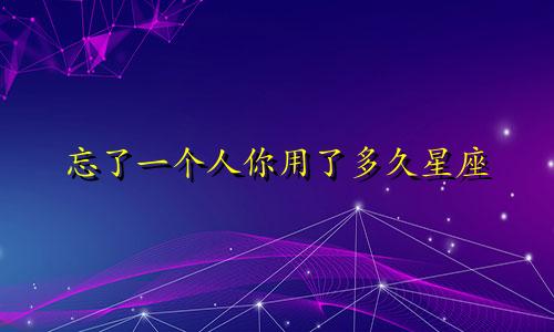 忘了一个人你用了多久星座