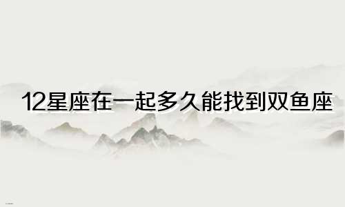 12星座在一起多久能找到双鱼座