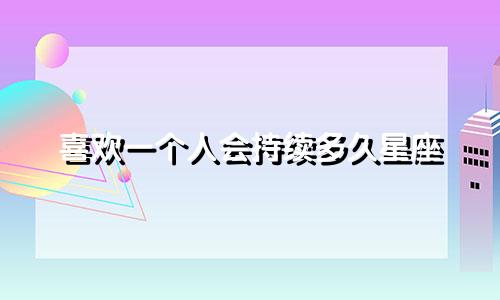 喜欢一个人会持续多久星座