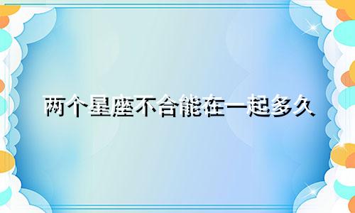 两个星座不合能在一起多久