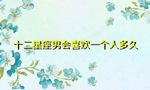十二星座男会喜欢一个人多久