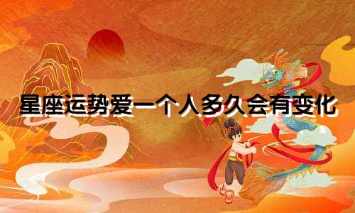星座运势爱一个人多久会有变化