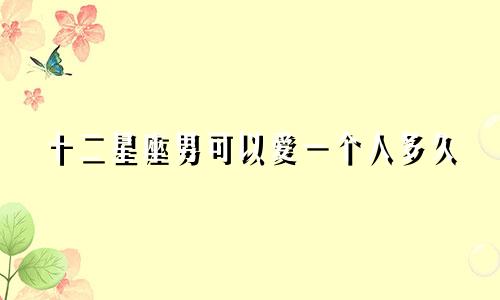 十二星座男可以爱一个人多久