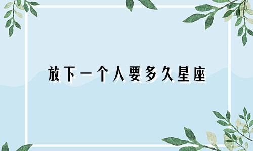 放下一个人要多久星座