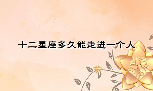十二星座多久能走进一个人