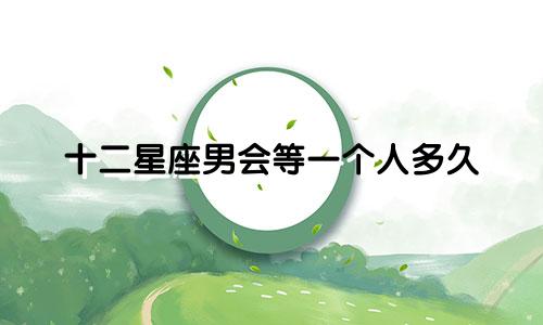 十二星座男会等一个人多久