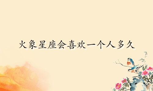 火象星座会喜欢一个人多久
