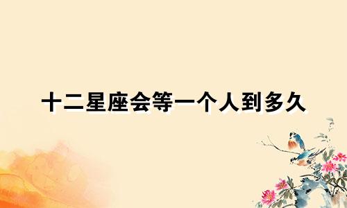 十二星座会等一个人到多久