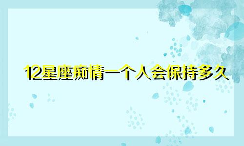 12星座痴情一个人会保持多久