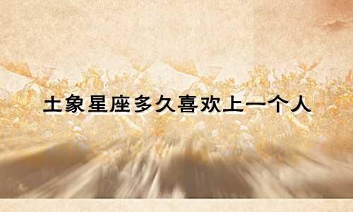 土象星座多久喜欢上一个人