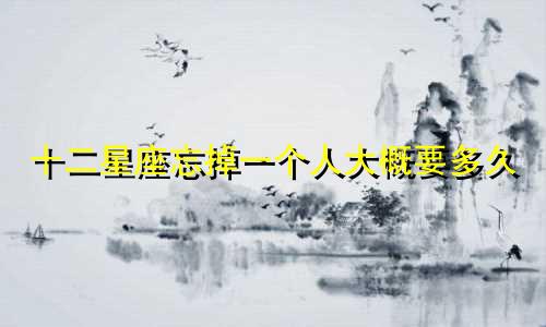 十二星座忘掉一个人大概要多久