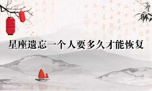 星座遗忘一个人要多久才能恢复