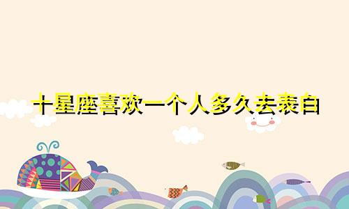 十星座喜欢一个人多久去表白
