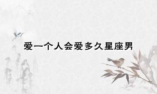爱一个人会爱多久星座男