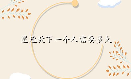 星座放下一个人需要多久
