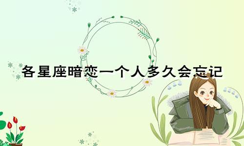 各星座暗恋一个人多久会忘记