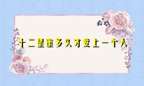 十二星座多久才爱上一个人