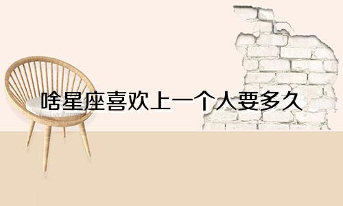 啥星座喜欢上一个人要多久