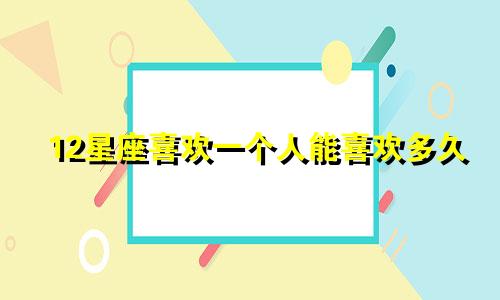 12星座喜欢一个人能喜欢多久