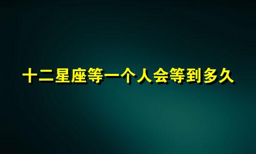 十二星座等一个人会等到多久