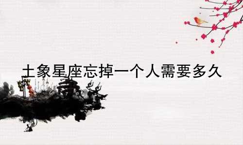 土象星座忘掉一个人需要多久