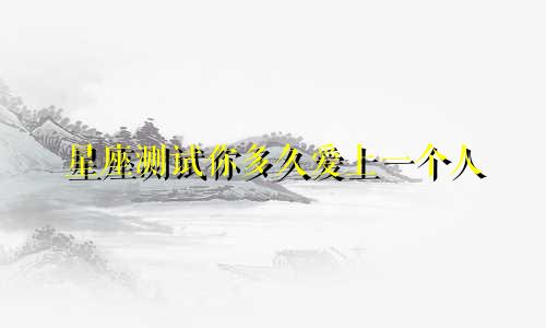 星座测试你多久爱上一个人