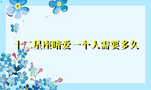 十二星座暗爱一个人需要多久
