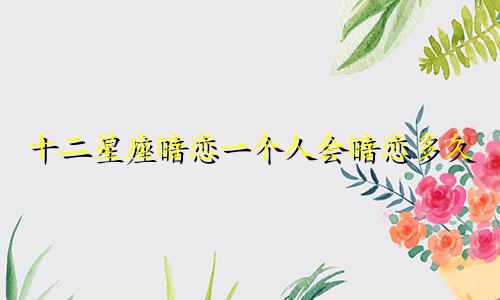 十二星座暗恋一个人会暗恋多久