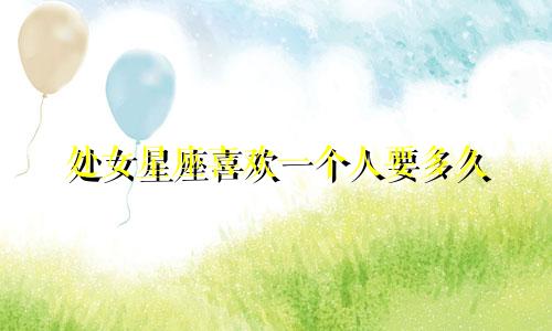 处女星座喜欢一个人要多久