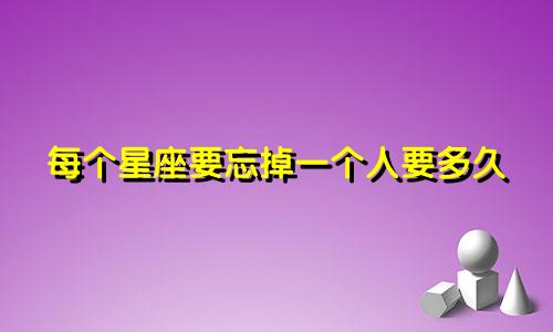 每个星座要忘掉一个人要多久
