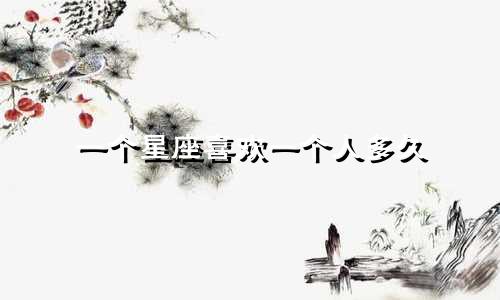 一个星座喜欢一个人多久