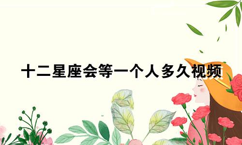 十二星座会等一个人多久视频