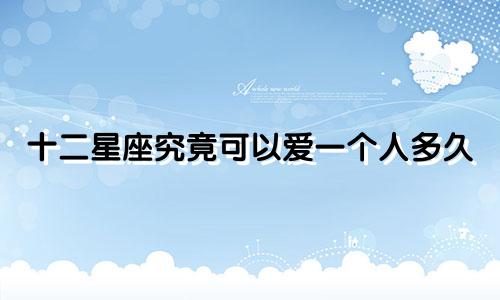 十二星座究竟可以爱一个人多久