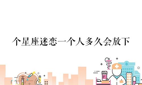 个星座迷恋一个人多久会放下