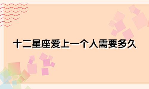 十二星座爱上一个人需要多久