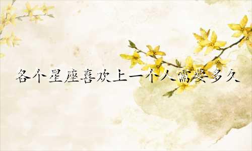 各个星座喜欢上一个人需要多久