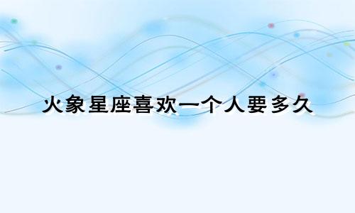 火象星座喜欢一个人要多久