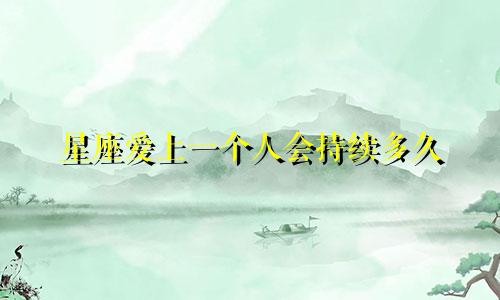 星座爱上一个人会持续多久