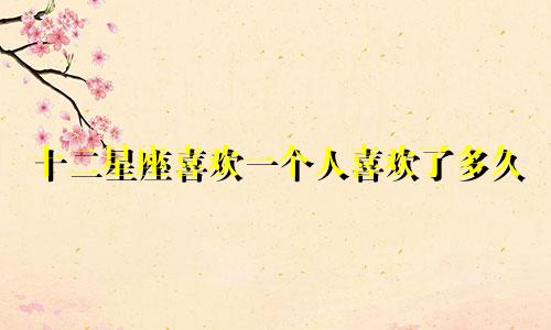十二星座喜欢一个人喜欢了多久
