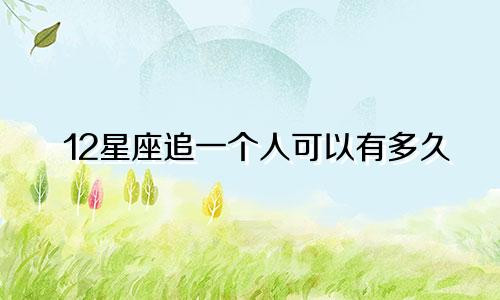 12星座追一个人可以有多久