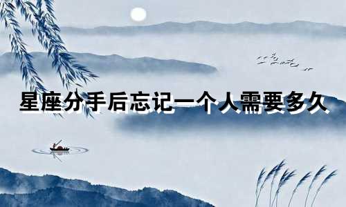 星座分手后忘记一个人需要多久
