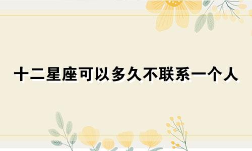 十二星座可以多久不联系一个人