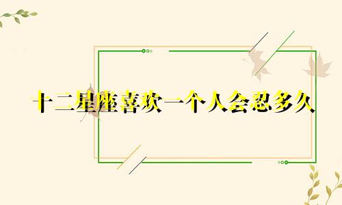 十二星座喜欢一个人会忍多久