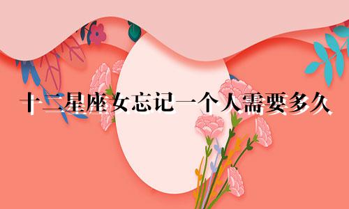 十二星座女忘记一个人需要多久