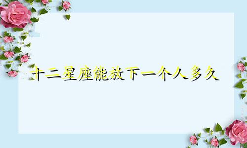 十二星座能放下一个人多久
