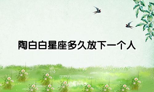 陶白白星座多久放下一个人